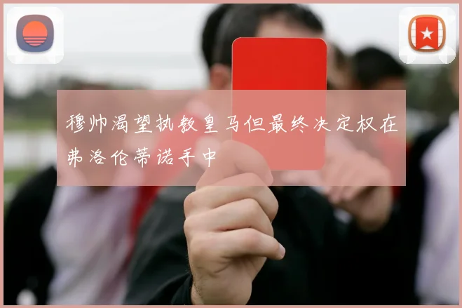 穆帅渴望执教皇马但最终决定权在弗洛伦蒂诺手中