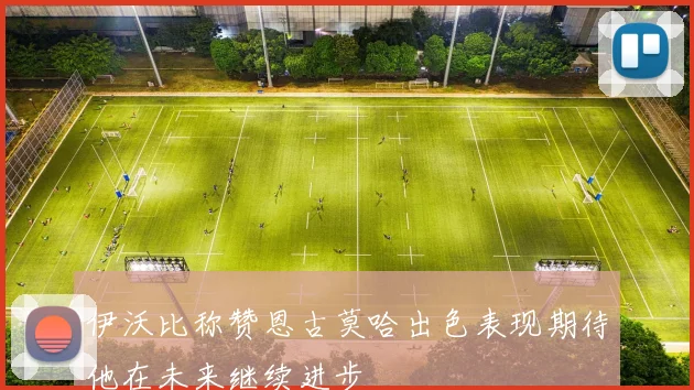 伊沃比称赞恩古莫哈出色表现期待他在未来继续进步