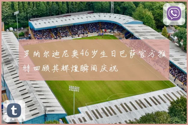 罗纳尔迪尼奥46岁生日巴萨官方推特回顾其辉煌瞬间庆祝