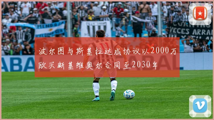 波尔图与斯基拉达成协议以2000万欧买断基维奥尔合同至2030年