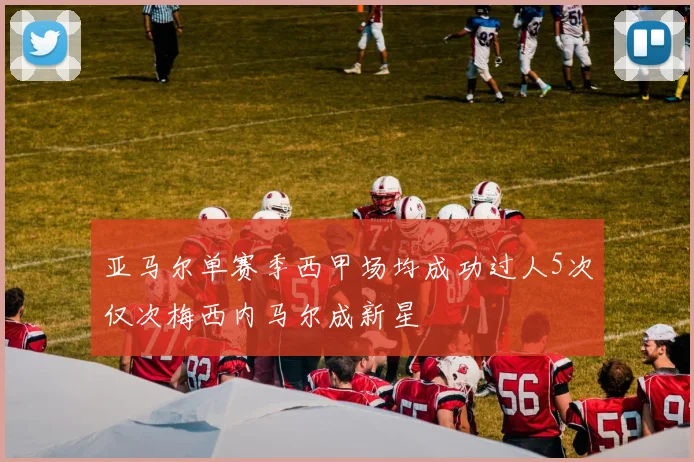 亚马尔单赛季西甲场均成功过人5次仅次梅西内马尔成新星
