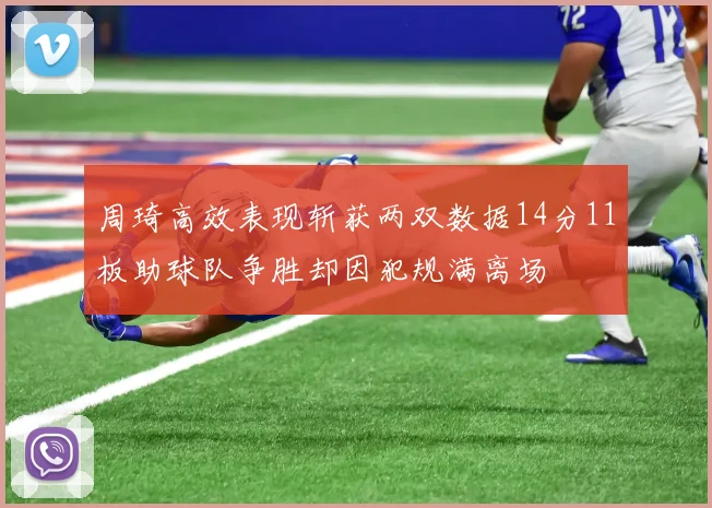 周琦高效表现斩获两双数据14分11板助球队争胜却因犯规满离场