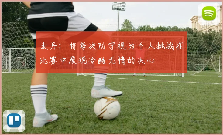 麦丹：将每次防守视为个人挑战在比赛中展现冷酷无情的决心