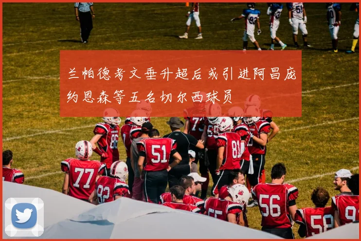 兰帕德考文垂升超后或引进阿昌庞约恩森等五名切尔西球员