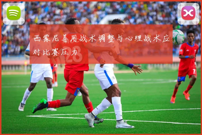 西蒙尼善用战术调整与心理战术应对比赛压力