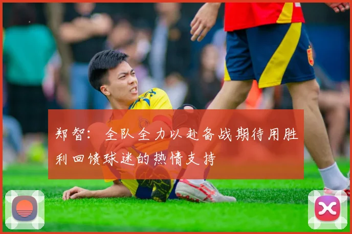郑智：全队全力以赴备战期待用胜利回馈球迷的热情支持
