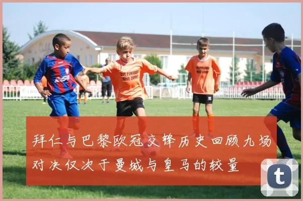 拜仁与巴黎欧冠交锋历史回顾九场对决仅次于曼城与皇马的较量