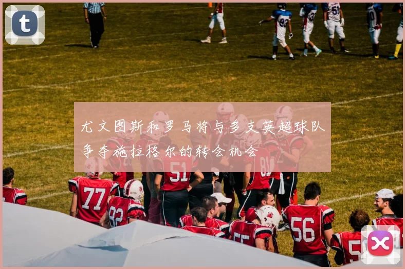 尤文图斯和罗马将与多支英超球队争夺施拉格尔的转会机会