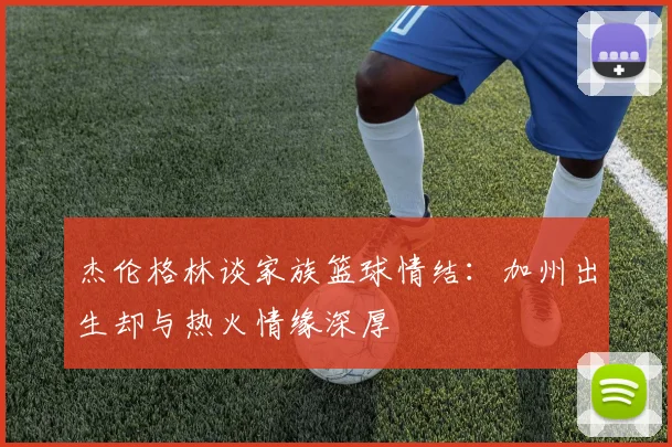 杰伦格林谈家族篮球情结：加州出生却与热火情缘深厚
