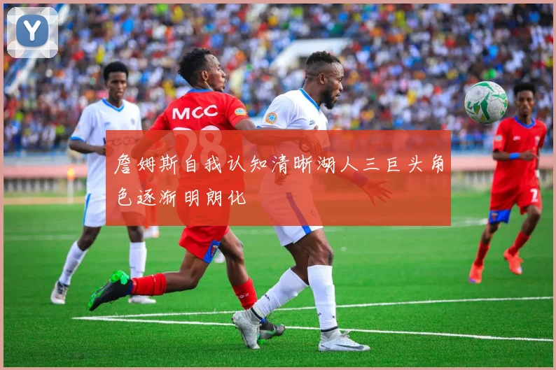 詹姆斯自我认知清晰湖人三巨头角色逐渐明朗化