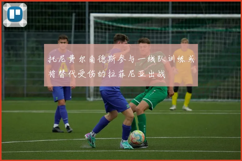 托尼费尔南德斯参与一线队训练或将替代受伤的拉菲尼亚出战