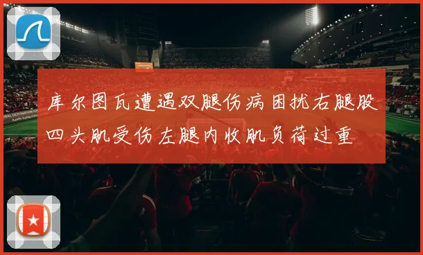 库尔图瓦遭遇双腿伤病困扰右腿股四头肌受伤左腿内收肌负荷过重