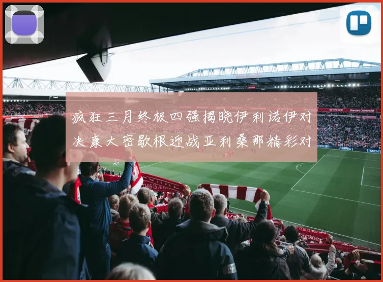 疯狂三月终极四强揭晓伊利诺伊对决康大密歇根迎战亚利桑那精彩对决即将上演